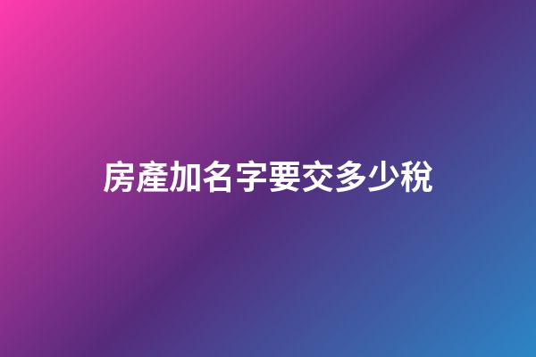 房產加名字要交多少稅