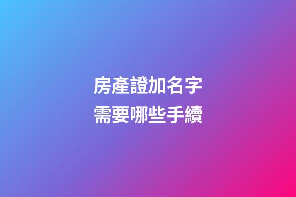 房產證加名字需要哪些手續