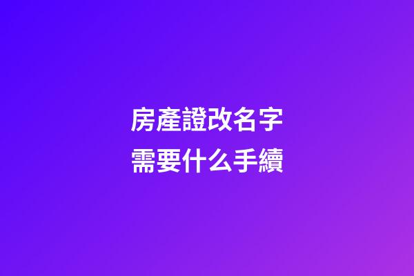 房產證改名字需要什么手續