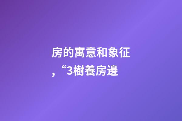 房的寓意和象征,“3樹養房邊-第1張-觀點-玄機派