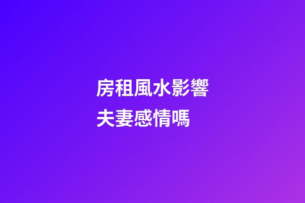 房租風水影響夫妻感情嗎