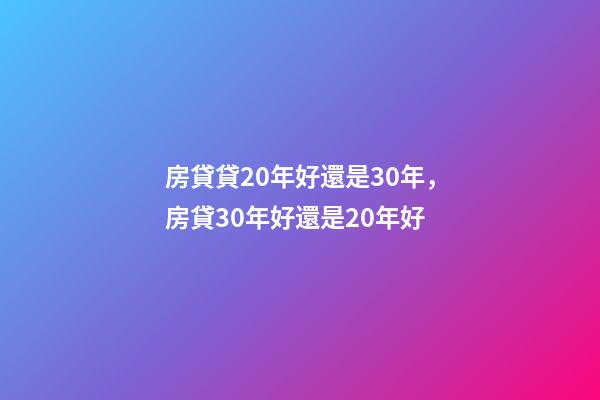房貸貸20年好還是30年，房貸30年好還是20年好-第1張-觀點(diǎn)-玄機(jī)派