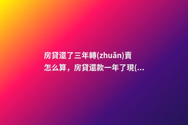 房貸還了三年轉(zhuǎn)賣怎么算，房貸還款一年了現(xiàn)供不起-第1張-觀點(diǎn)-玄機(jī)派