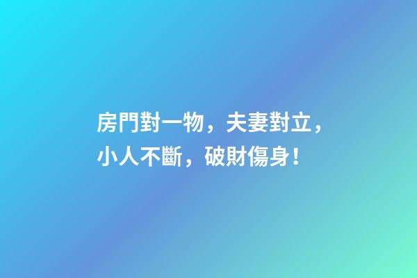 房門對一物，夫妻對立，小人不斷，破財傷身！
