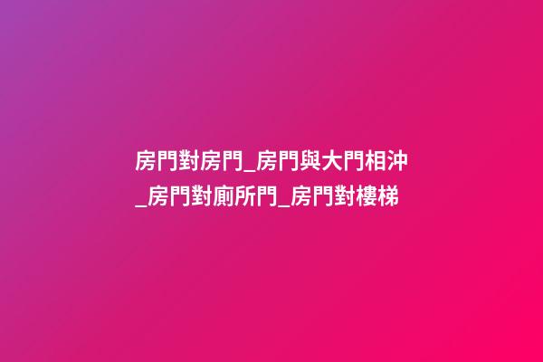 房門對房門_房門與大門相沖_房門對廁所門_房門對樓梯
