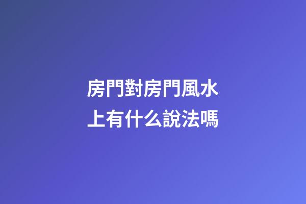 房門對房門風水上有什么說法嗎