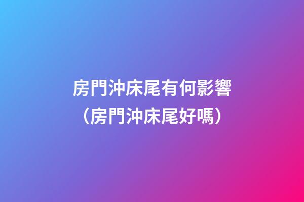 房門沖床尾有何影響（房門沖床尾好嗎）