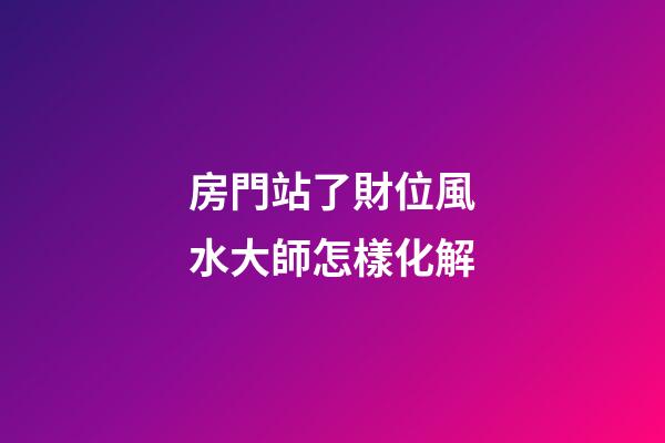 房門站了財位風水大師怎樣化解