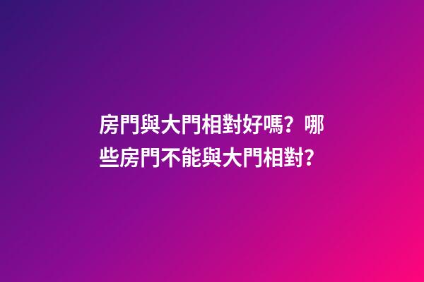 房門與大門相對好嗎？哪些房門不能與大門相對？