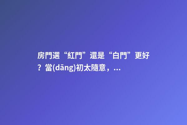 房門選“紅門”還是“白門”更好？當(dāng)初太隨意，搬回家太“老土”