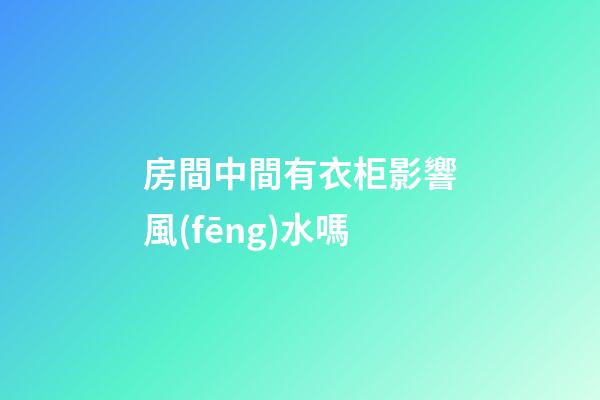 房間中間有衣柜影響風(fēng)水嗎