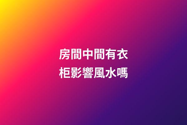 房間中間有衣柜影響風水嗎