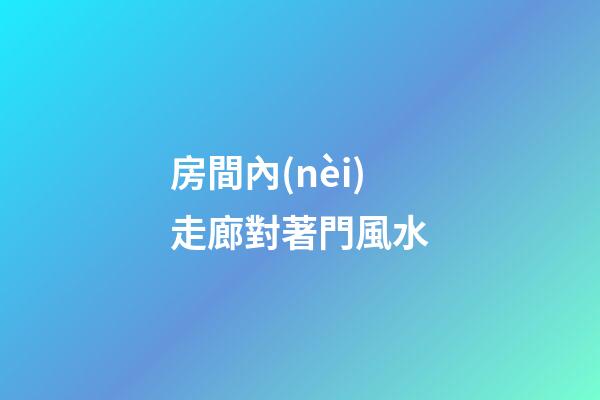 房間內(nèi)走廊對著門風水