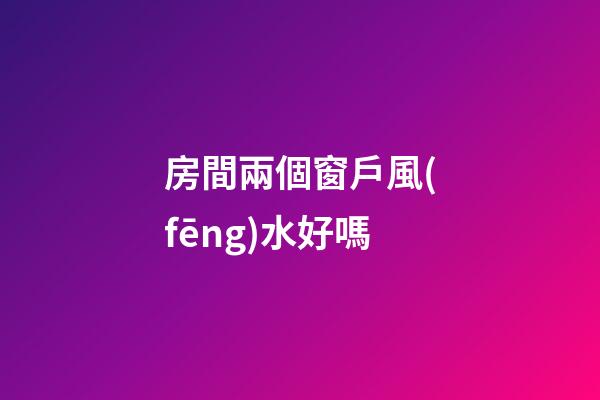 房間兩個窗戶風(fēng)水好嗎