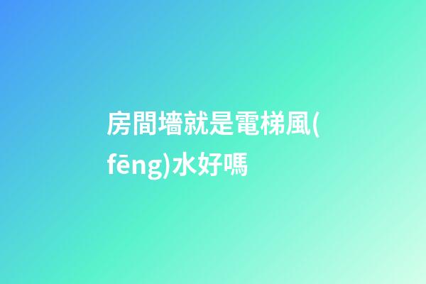 房間墻就是電梯風(fēng)水好嗎