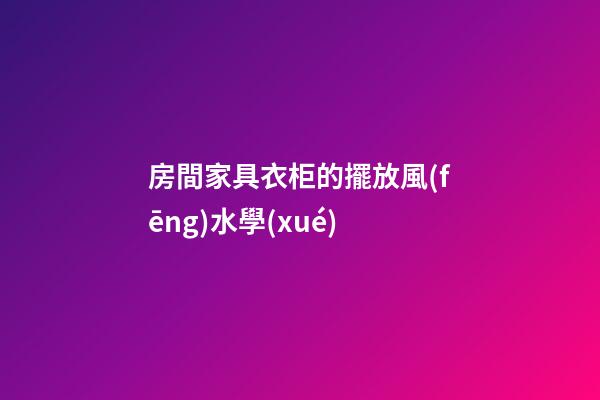 房間家具衣柜的擺放風(fēng)水學(xué)