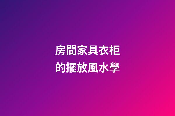 房間家具衣柜的擺放風水學