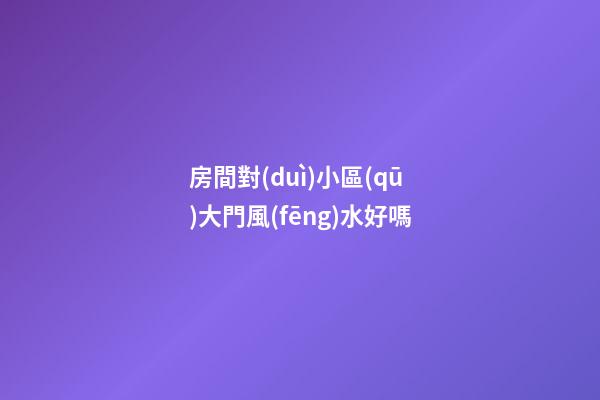 房間對(duì)小區(qū)大門風(fēng)水好嗎