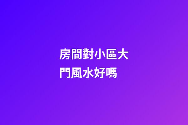 房間對小區大門風水好嗎