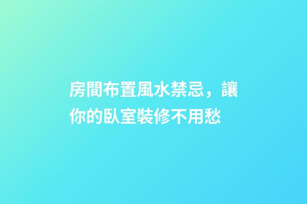 房間布置風水禁忌，讓你的臥室裝修不用愁