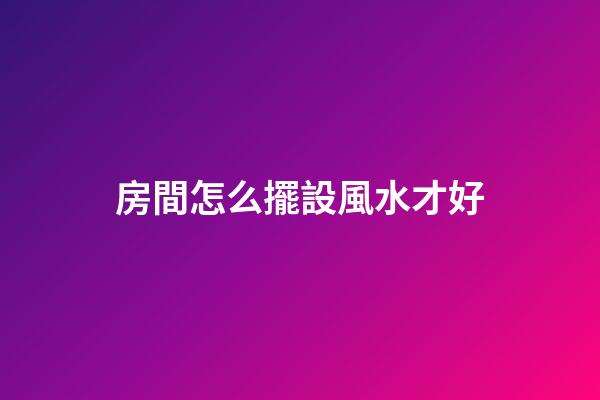 房間怎么擺設風水才好