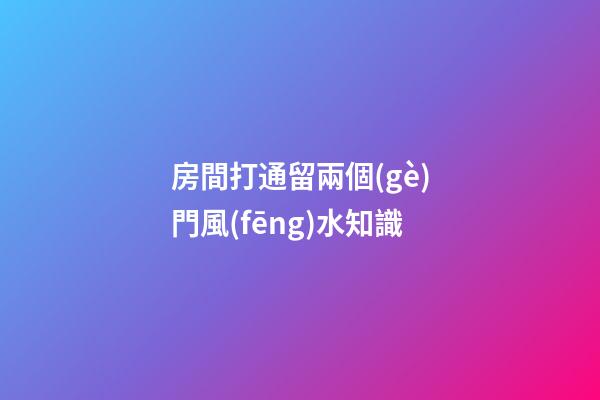 房間打通留兩個(gè)門風(fēng)水知識
