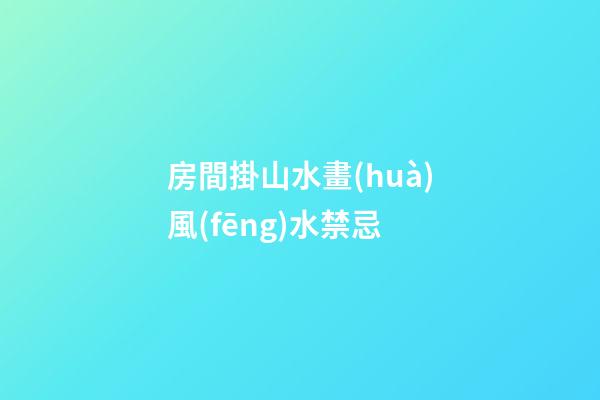 房間掛山水畫(huà)風(fēng)水禁忌