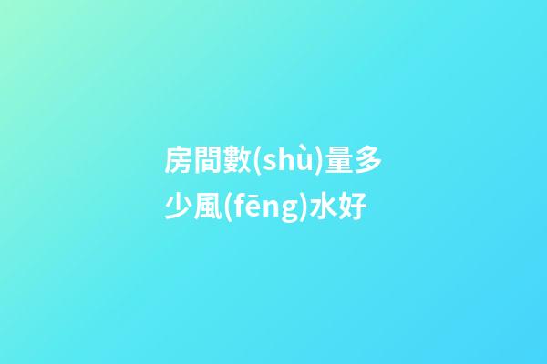 房間數(shù)量多少風(fēng)水好