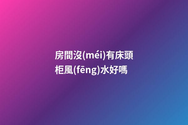 房間沒(méi)有床頭柜風(fēng)水好嗎