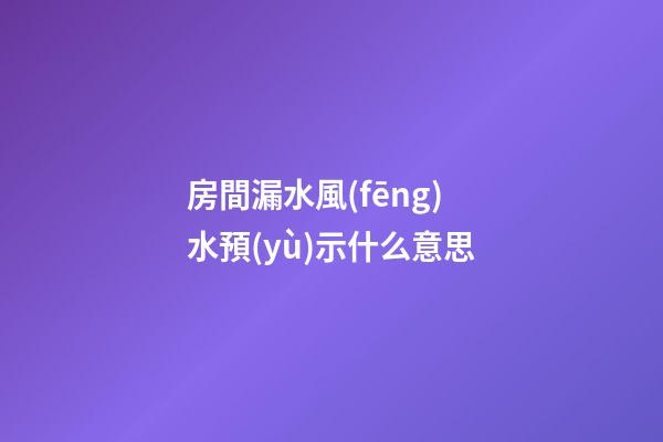 房間漏水風(fēng)水預(yù)示什么意思