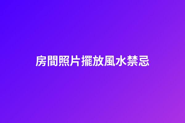 房間照片擺放風水禁忌
