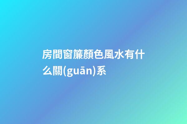 房間窗簾顏色風水有什么關(guān)系
