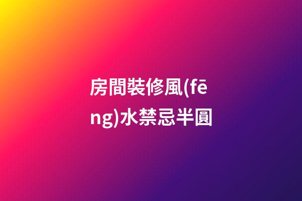 房間裝修風(fēng)水禁忌半圓