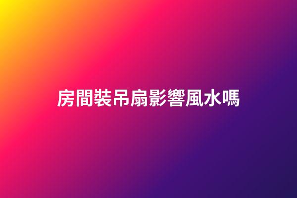 房間裝吊扇影響風水嗎