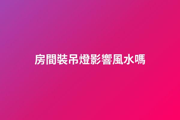 房間裝吊燈影響風水嗎