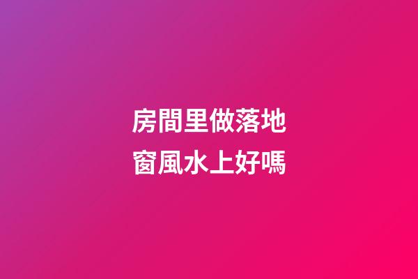 房間里做落地窗風水上好嗎