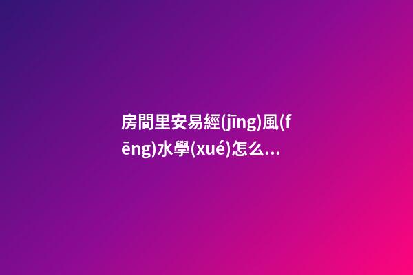 房間里安易經(jīng)風(fēng)水學(xué)怎么擺放
