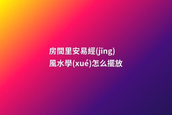 房間里安易經(jīng)風水學(xué)怎么擺放