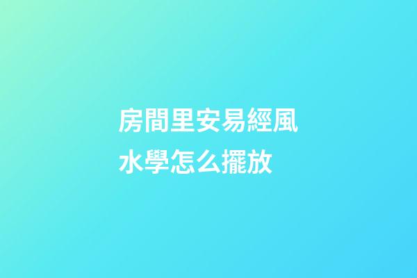 房間里安易經風水學怎么擺放