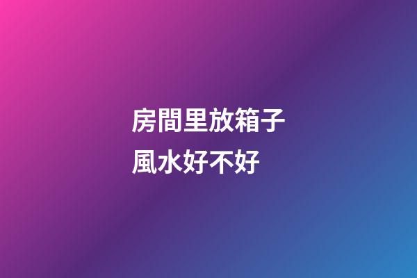 房間里放箱子風水好不好