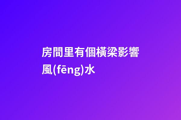 房間里有個橫梁影響風(fēng)水