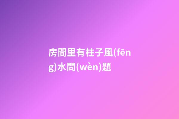 房間里有柱子風(fēng)水問(wèn)題