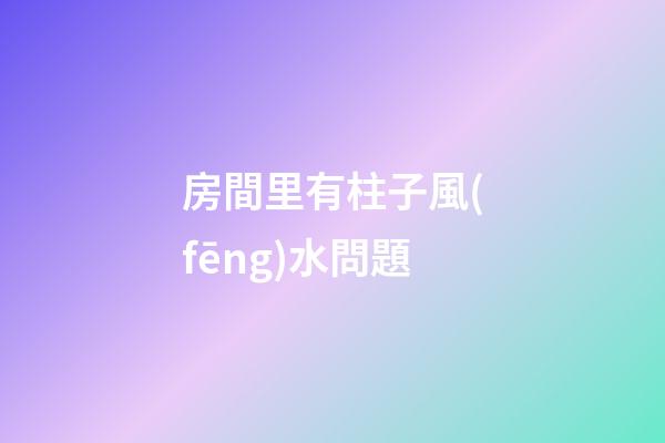 房間里有柱子風(fēng)水問題