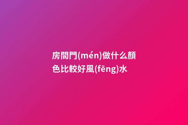 房間門(mén)做什么顏色比較好風(fēng)水