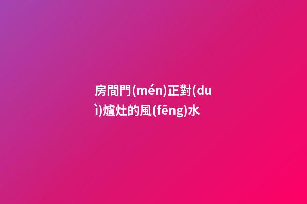 房間門(mén)正對(duì)爐灶的風(fēng)水
