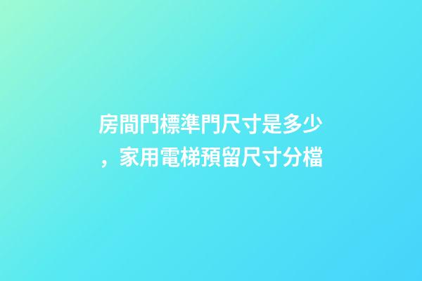 房間門標準門尺寸是多少，家用電梯預留尺寸分檔-第1張-觀點-玄機派