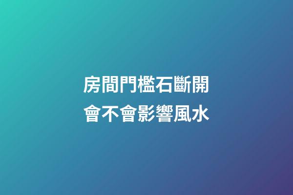 房間門檻石斷開會不會影響風水