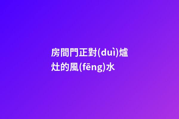 房間門正對(duì)爐灶的風(fēng)水