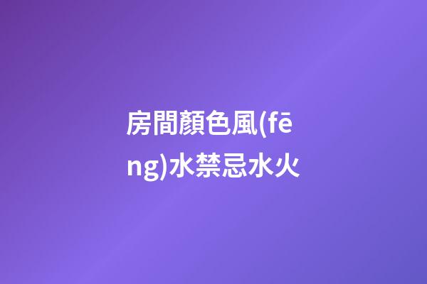 房間顏色風(fēng)水禁忌水火
