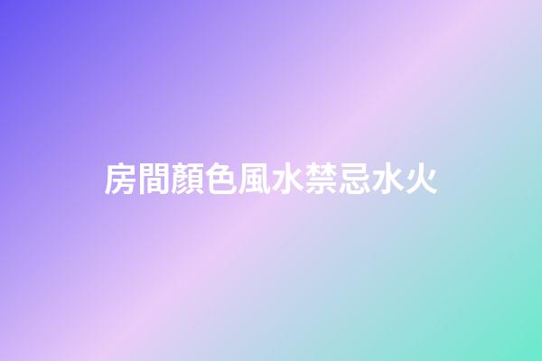 房間顏色風水禁忌水火